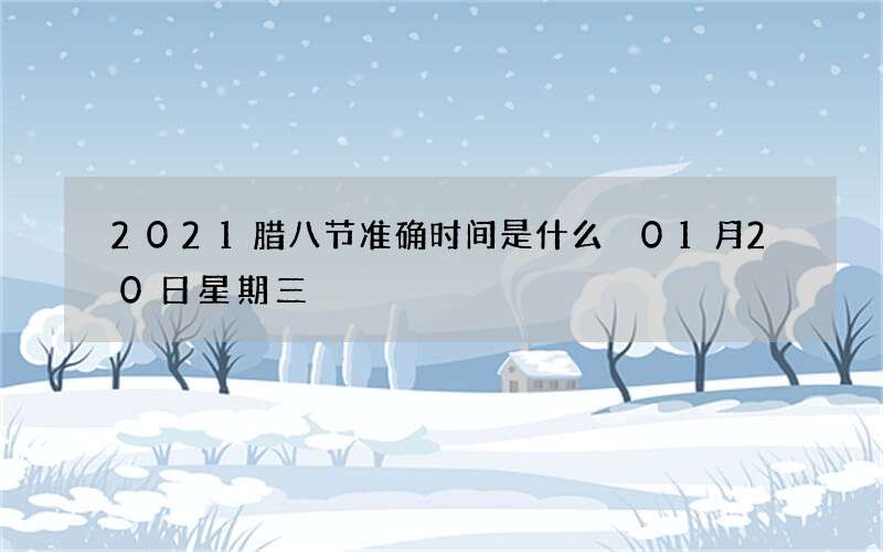2021腊八节准确时间是什么 01月20日星期三